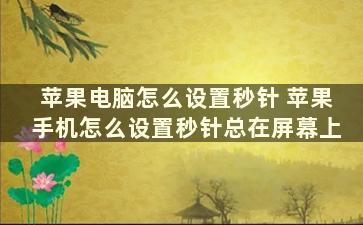 苹果电脑怎么设置秒针 苹果手机怎么设置秒针总在屏幕上